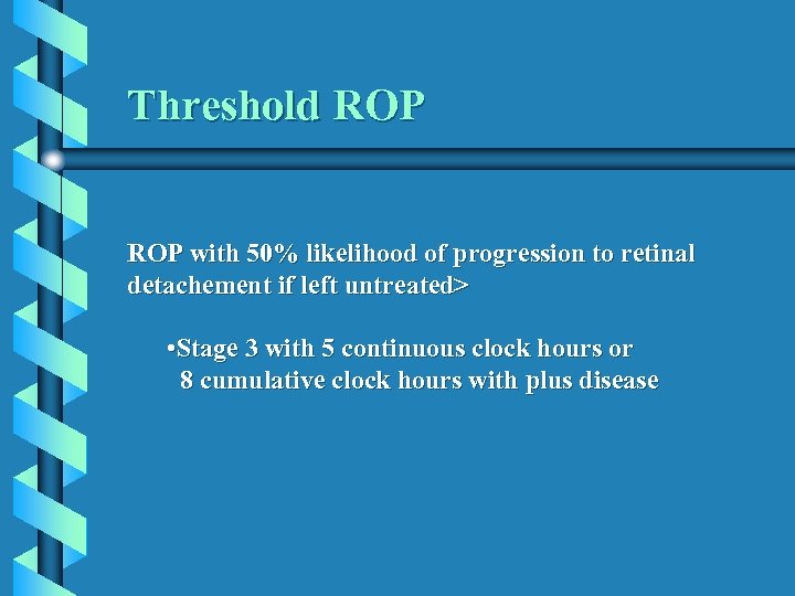 Threshold ROP with 50% likelihood of progression to retinal detachement if left untreated> •