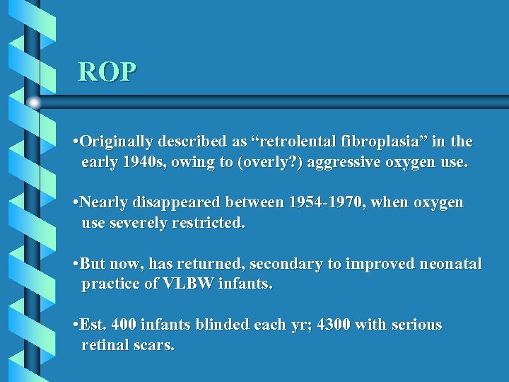 ROP • Originally described as “retrolental fibroplasia” in the early 1940 s, owing to