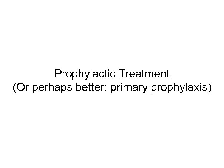 Prophylactic Treatment (Or perhaps better: primary prophylaxis) 