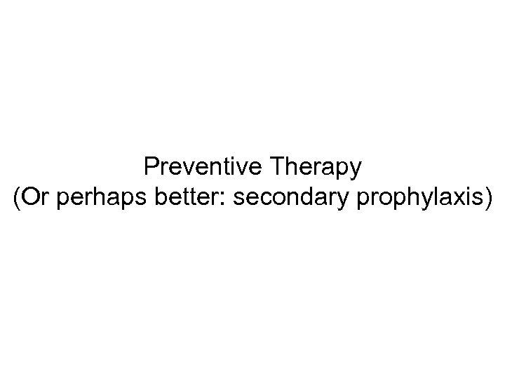 Preventive Therapy (Or perhaps better: secondary prophylaxis) 