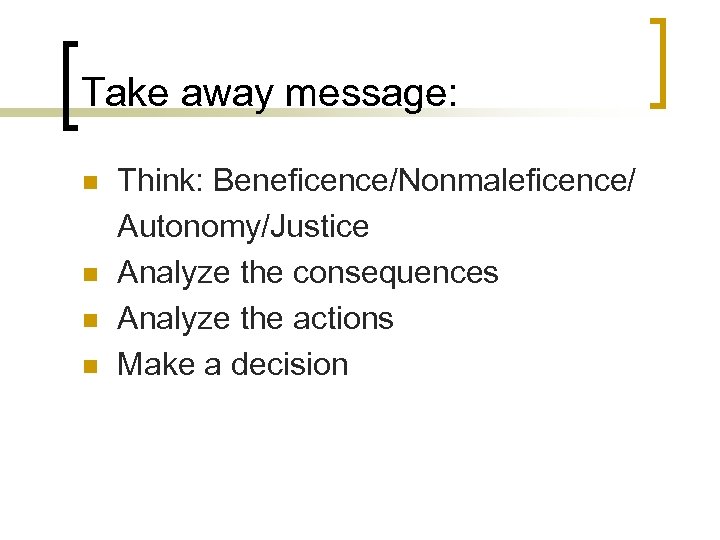 Take away message: n n Think: Beneficence/Nonmaleficence/ Autonomy/Justice Analyze the consequences Analyze the actions
