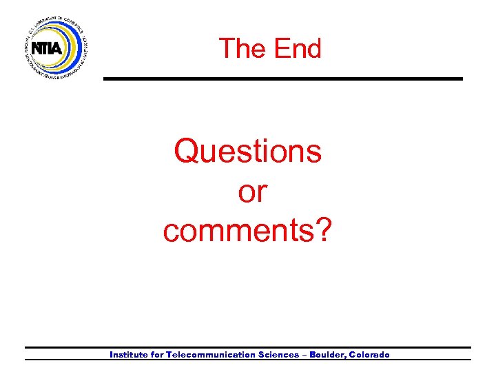 The End Questions or comments? Institute for Telecommunication Sciences – Boulder, Colorado 