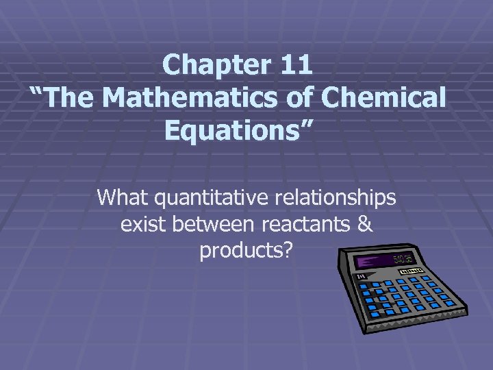 Chapter 11 “The Mathematics of Chemical Equations” What quantitative relationships exist between reactants &