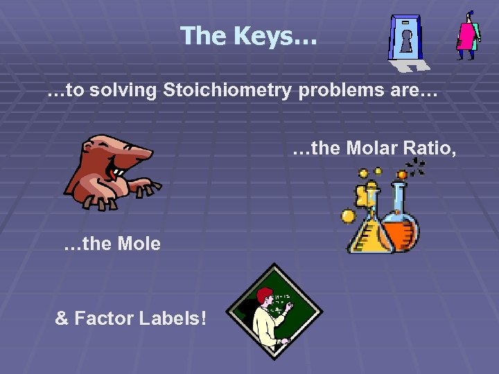 The Keys… …to solving Stoichiometry problems are… …the Molar Ratio, …the Mole & Factor