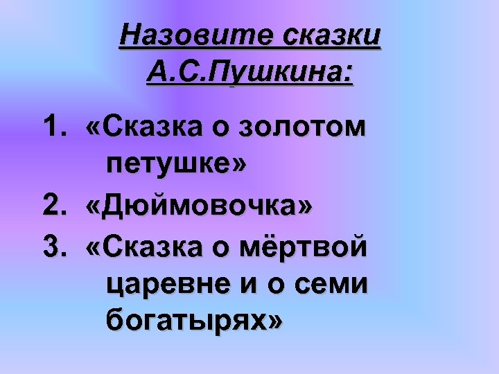 Назовите сказки А. С. Пушкина: 1. «Сказка о золотом петушке» 2. «Дюймовочка» 3. «Сказка