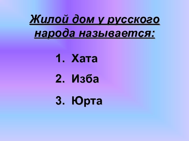 Жилой дом у русского народа называется: 1. Хата 2. Изба 3. Юрта 