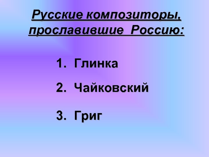 Русские композиторы, прославившие Россию: 1. Глинка 2. Чайковский 3. Григ 
