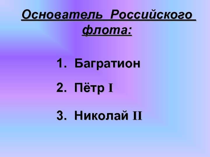 Основатель Российского флота: 1. Багратион 2. Пётр I 3. Николай II 