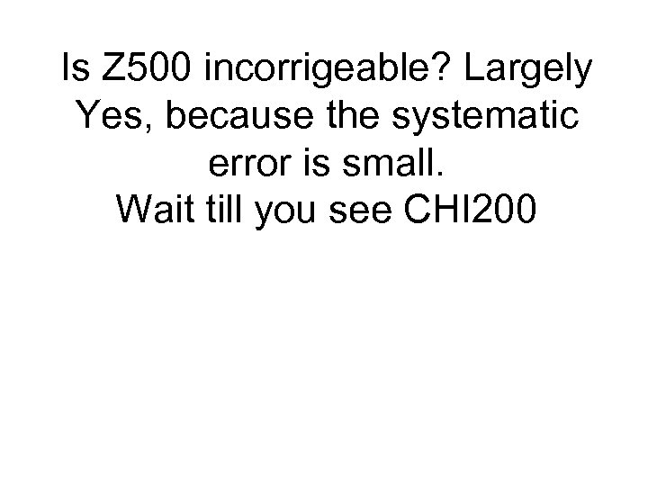 Is Z 500 incorrigeable? Largely Yes, because the systematic error is small. Wait till