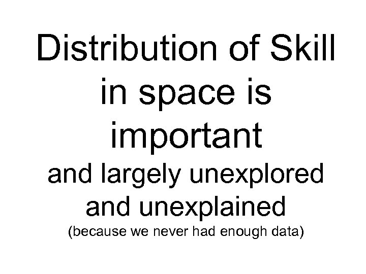 Distribution of Skill in space is important and largely unexplored and unexplained (because we