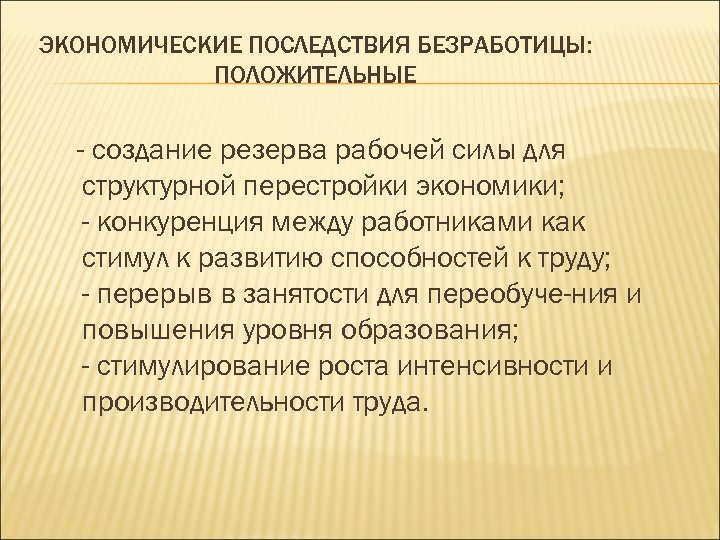 ЭКОНОМИЧЕСКИЕ ПОСЛЕДСТВИЯ БЕЗРАБОТИЦЫ: ПОЛОЖИТЕЛЬНЫЕ - создание резерва рабочей силы для структурной перестройки экономики; -