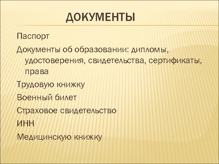 ДОКУМЕНТЫ Паспорт Документы об образовании: дипломы, удостоверения, свидетельства, сертификаты, права Трудовую книжку Военный билет