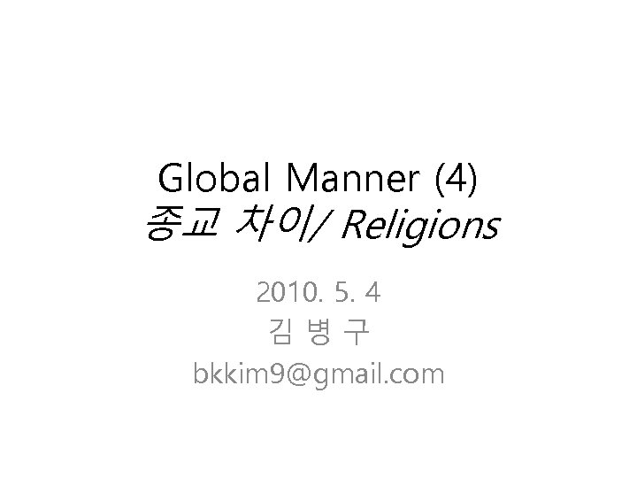 Global Manner (4) 종교 차이/ Religions 2010. 5. 4 김병구 bkkim 9@gmail. com 