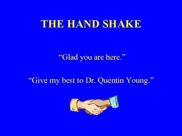 THE HAND SHAKE “Glad you are here. ” “Give my best to Dr. Quentin