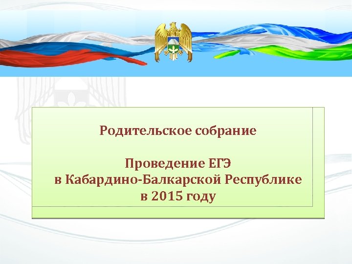 Родительское собрание Проведение ЕГЭ в Кабардино-Балкарской Республике в 2015 году 