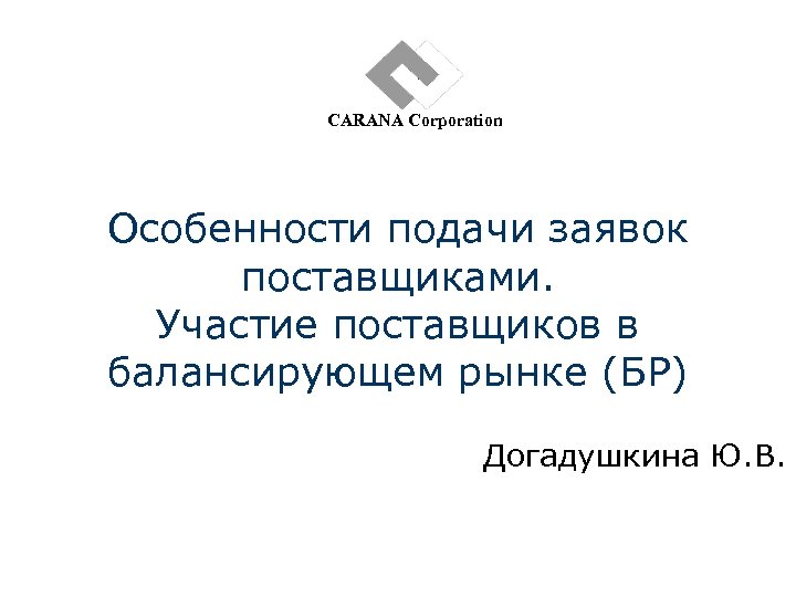 CARANA Corporation Особенности подачи заявок поставщиками. Участие поставщиков в балансирующем рынке (БР) Догадушкина Ю.