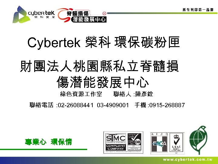 Cybertek 榮科 環保碳粉匣 財團法人桃園縣私立脊髓損 傷潛能發展中心 綠色資源 作室 聯絡人 : 陳彥銓 聯絡電話 : 02 -26088441