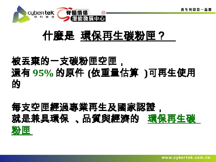 什麼是 環保再生碳粉匣？ 被丟棄的一支碳粉匣空匣， 還有 95% 的原件 (依重量估算 )可再生使用 的 每支空匣經過專業再生及國家認證， 就是兼具環保 、 品質與經濟的 環保再生碳