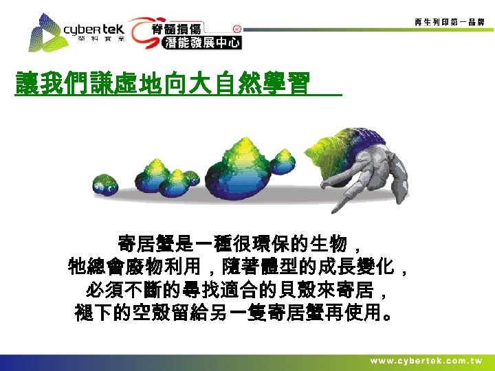 讓我們謙虛地向大自然學習 寄居蟹是一種很環保的生物， 牠總會廢物利用，隨著體型的成長變化， 必須不斷的尋找適合的貝殼來寄居， 褪下的空殼留給另一隻寄居蟹再使用。 