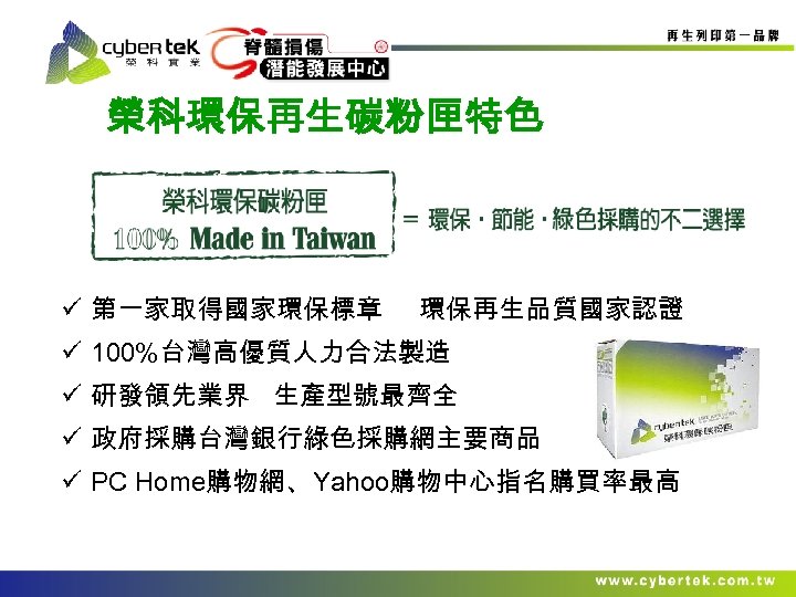 榮科環保再生碳粉匣特色 ü 第一家取得國家環保標章 環保再生品質國家認證 ü 100%台灣高優質人力合法製造 ü 研發領先業界 生產型號最齊全 ü 政府採購台灣銀行綠色採購網主要商品 ü PC Home購物網、Yahoo購物中心指名購買率最高