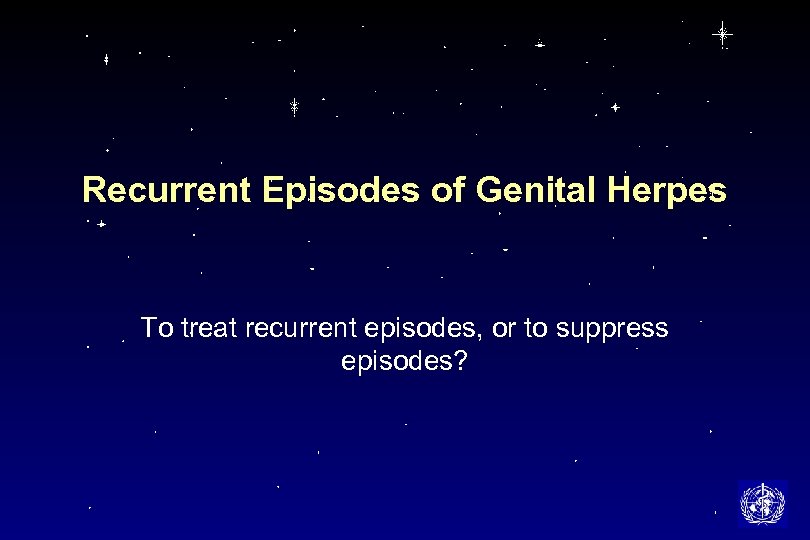Recurrent Episodes of Genital Herpes To treat recurrent episodes, or to suppress episodes? 