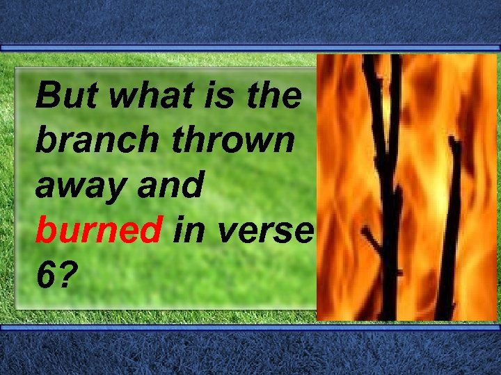 But what is the branch thrown away and burned in verse 6? 