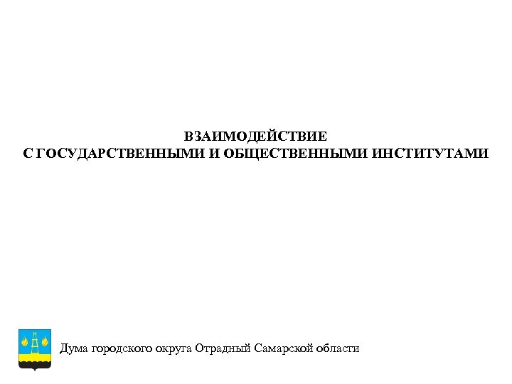 ВЗАИМОДЕЙСТВИЕ С ГОСУДАРСТВЕННЫМИ И ОБЩЕСТВЕННЫМИ ИНСТИТУТАМИ Дума городского округа Отрадный Самарской области 