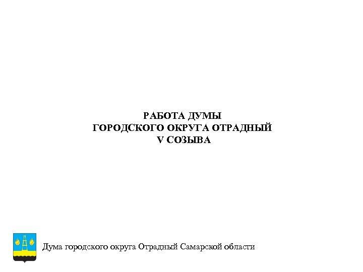 РАБОТА ДУМЫ ГОРОДСКОГО ОКРУГА ОТРАДНЫЙ V СОЗЫВА Дума городского округа Отрадный Самарской области 