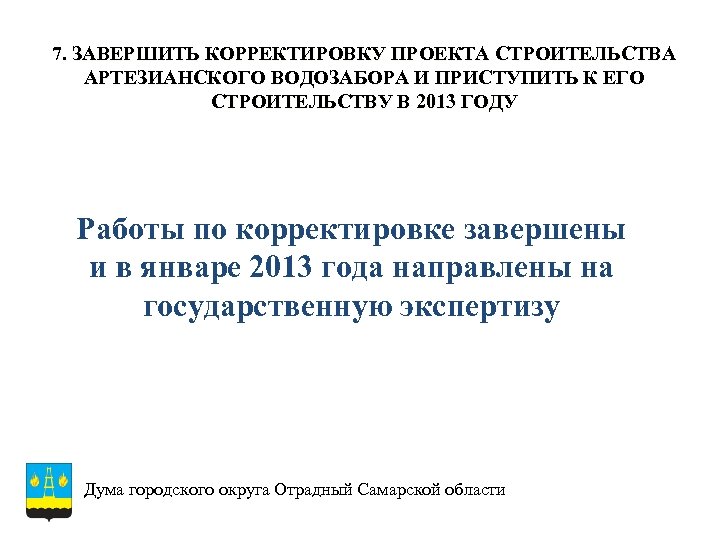 7. ЗАВЕРШИТЬ КОРРЕКТИРОВКУ ПРОЕКТА СТРОИТЕЛЬСТВА АРТЕЗИАНСКОГО ВОДОЗАБОРА И ПРИСТУПИТЬ К ЕГО СТРОИТЕЛЬСТВУ В 2013