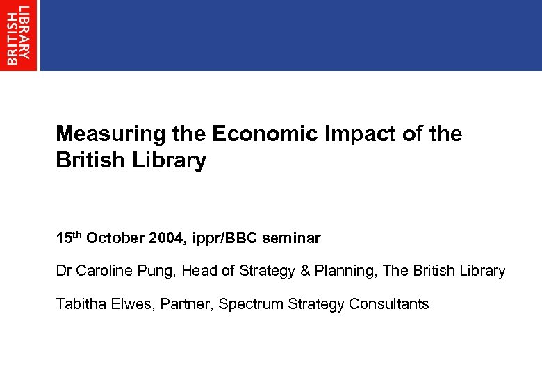 Measuring the Economic Impact of the British Library 15 th October 2004, ippr/BBC seminar