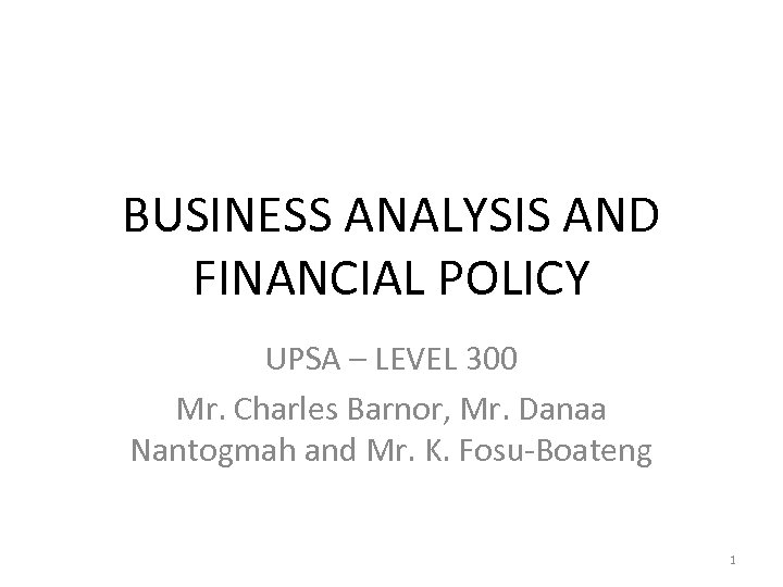 BUSINESS ANALYSIS AND FINANCIAL POLICY UPSA – LEVEL 300 Mr. Charles Barnor, Mr. Danaa