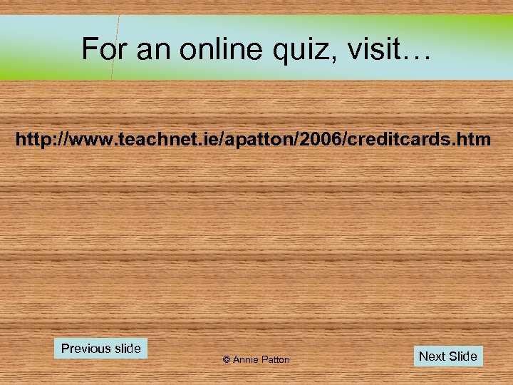 For an online quiz, visit… http: //www. teachnet. ie/apatton/2006/creditcards. htm Previous slide © Annie