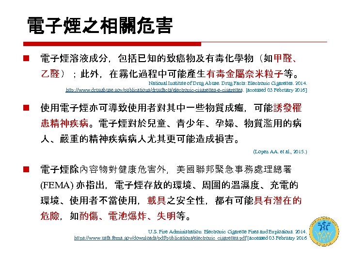 電子煙之相關危害 n 電子煙溶液成分，包括已知的致癌物及有毒化學物（如甲醛、 乙醛 ）；此外，在霧化過程中可能產生有毒金屬奈米粒子等。 National Institute of Drug Abuse. Drug Facts: Electronic Cigarettes.