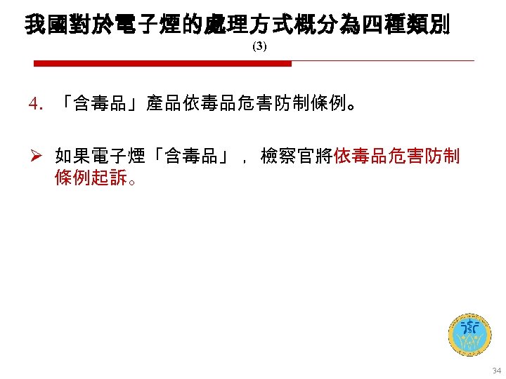 我國對於電子煙的處理方式概分為四種類別 (3) 4. 「含毒品」產品依毒品危害防制條例。 Ø 如果電子煙「含毒品」 ，檢察官將依毒品危害防制 條例起訴。 34 