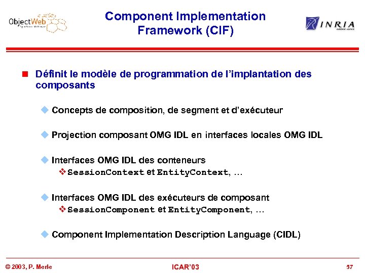 Component Implementation Framework (CIF) n Définit le modèle de programmation de l’implantation des composants