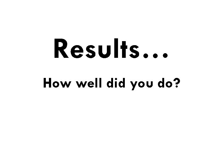 Results… How well did you do? 