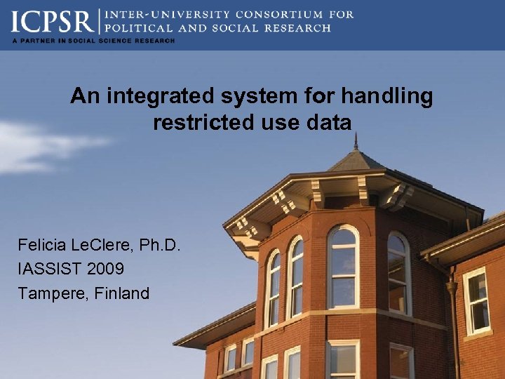 An integrated system for handling restricted use data Felicia Le. Clere, Ph. D. IASSIST
