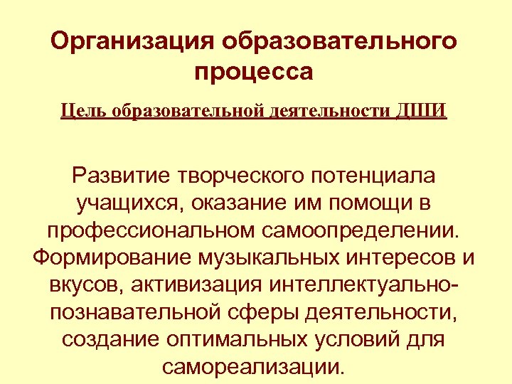 Организация образовательного процесса Цель образовательной деятельности ДШИ Развитие творческого потенциала учащихся, оказание им помощи