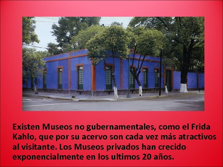 Existen Museos no gubernamentales, como el Frida Kahlo, que por su acervo son cada