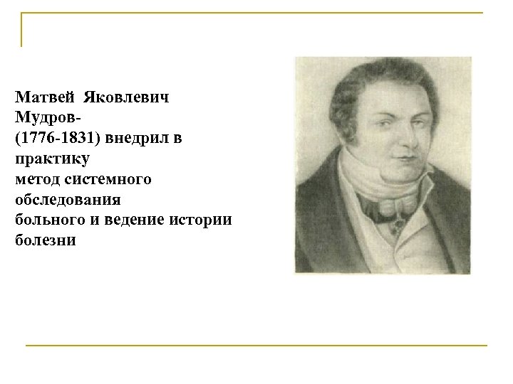 Матвей Яковлевич Мудров(1776 -1831) внедрил в практику метод системного обследования больного и ведение истории