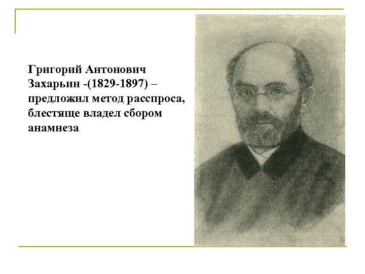 Григорий Антонович Захарьин -(1829 -1897) – предложил метод расспроса, блестяще владел сбором анамнеза 