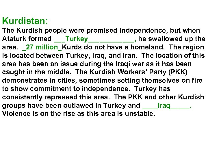 Kurdistan: The Kurdish people were promised independence, but when Ataturk formed ___Turkey______, he swallowed