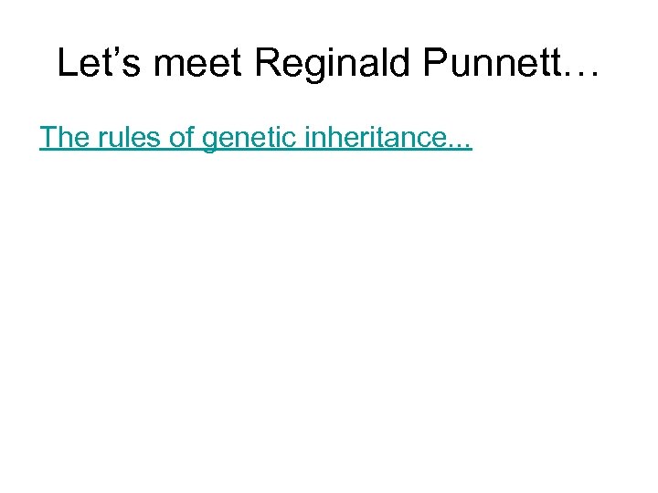 Let’s meet Reginald Punnett… The rules of genetic inheritance. . . 