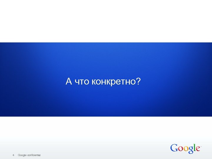 А что конкретно? 4 Google confidential 