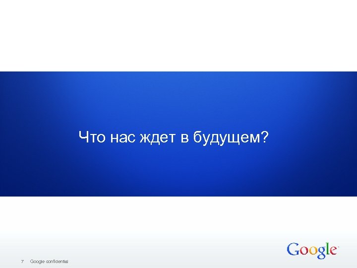 Что нас ждет в будущем? Google Confidential and Proprietary 7 Google confidential 