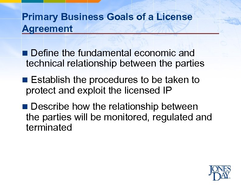 Primary Business Goals of a License Agreement n Define the fundamental economic and technical