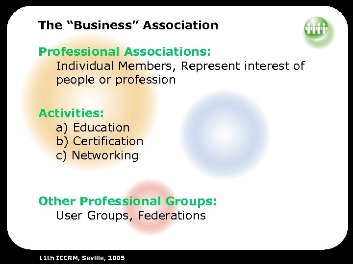 The “Business” Association Professional Associations: Individual Members, Represent interest of people or profession Activities: