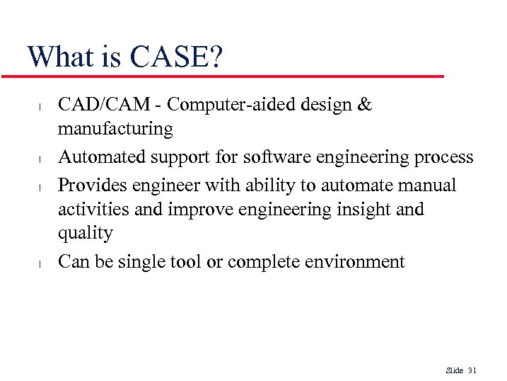 What is CASE? l l CAD/CAM - Computer-aided design & manufacturing Automated support for