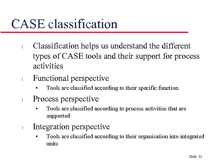 CASE classification l l Classification helps us understand the different types of CASE tools