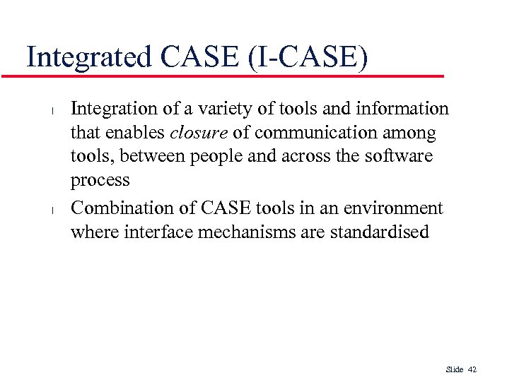 Integrated CASE (I-CASE) l l Integration of a variety of tools and information that